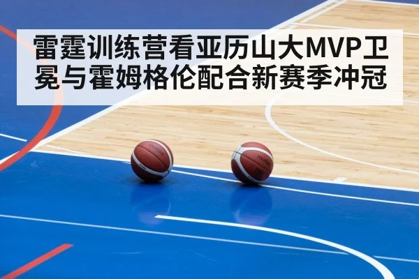 雷霆训练营看亚历山大MVP卫冕与霍姆格伦配合新赛季冲冠