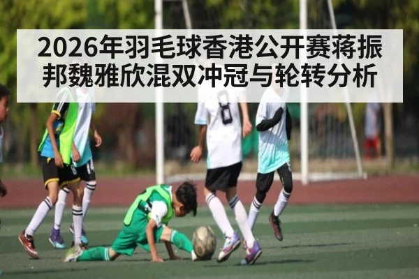 2026年羽毛球香港公开赛蒋振邦魏雅欣混双冲冠与轮转分析（xingkong）