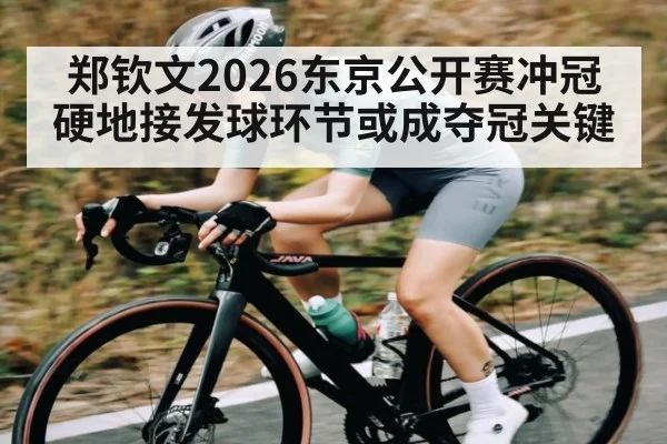 郑钦文2026东京公开赛冲冠 硬地接发球环节或成夺冠关键（xingkong）