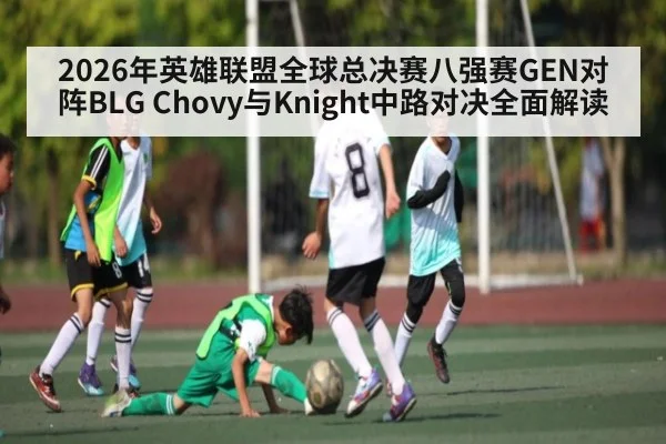 2026年英雄联盟全球总决赛八强赛GEN对阵BLG Chovy与Knight中路对决全面解读（xingkong）